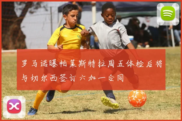 罗马诺曝帕莱斯特拉周五体检后将与切尔西签订六加一合同