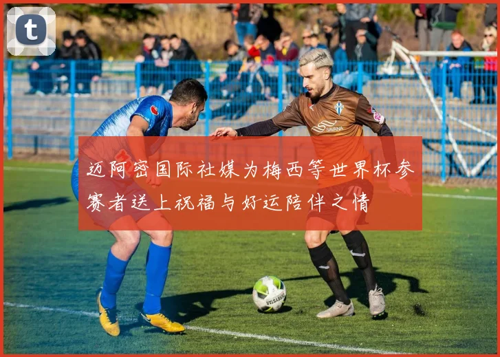 迈阿密国际社媒为梅西等世界杯参赛者送上祝福与好运陪伴之情