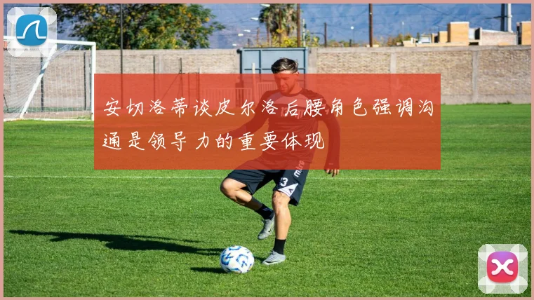 安切洛蒂谈皮尔洛后腰角色强调沟通是领导力的重要体现