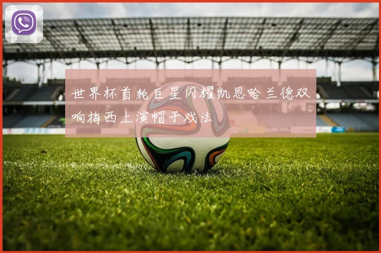 世界杯首轮巨星闪耀凯恩哈兰德双响梅西上演帽子戏法