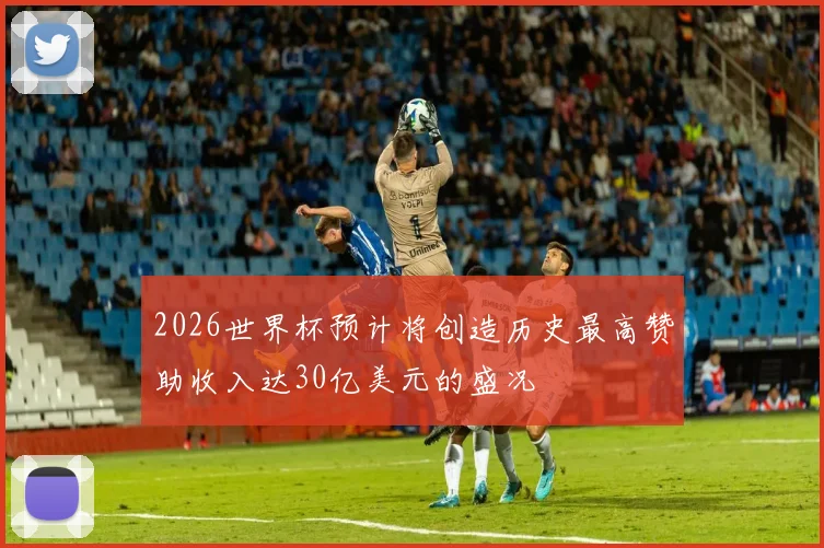 2026世界杯预计将创造历史最高赞助收入达30亿美元的盛况
