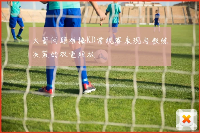火箭问题难掩KD常规赛表现与教练决策的双重短板
