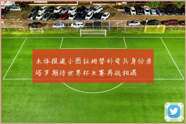 米体报道小图拉姆替补奇兵身份劳塔罗期待世界杯决赛再战相遇
