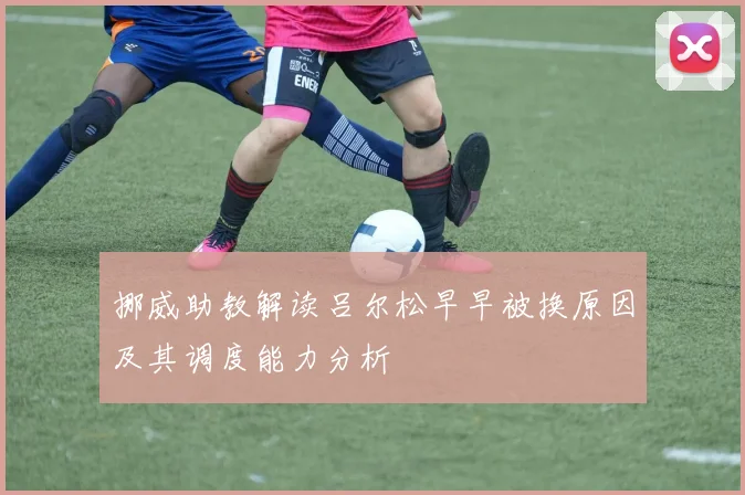挪威助教解读吕尔松早早被换原因及其调度能力分析