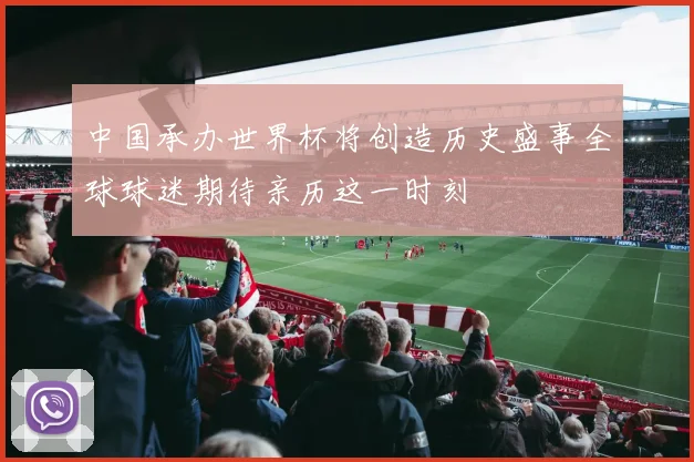 中国承办世界杯将创造历史盛事全球球迷期待亲历这一时刻
