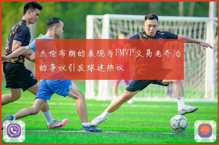 杰伦布朗的表现与FMVP交易老乔治的争议引发球迷热议