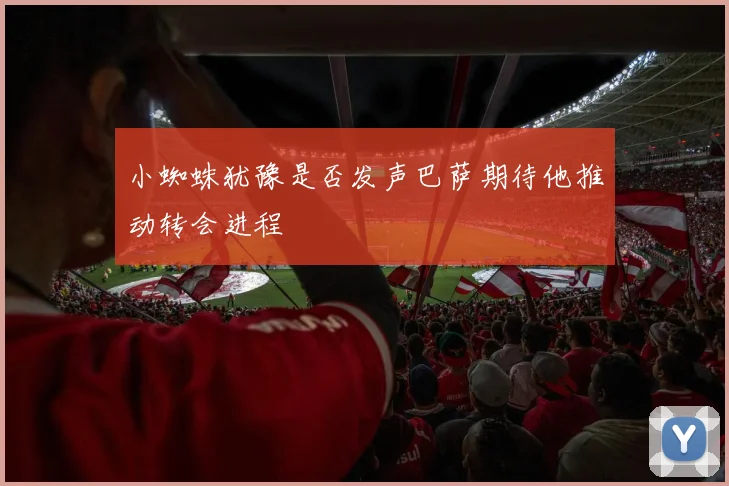 小蜘蛛犹豫是否发声巴萨期待他推动转会进程