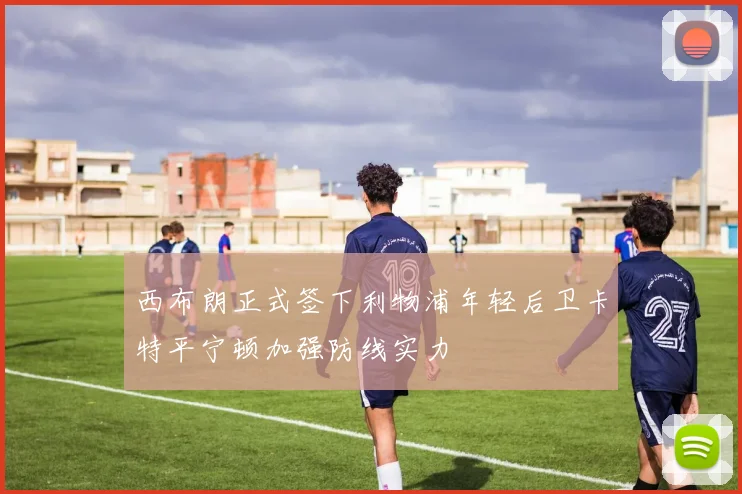 西布朗正式签下利物浦年轻后卫卡特平宁顿加强防线实力