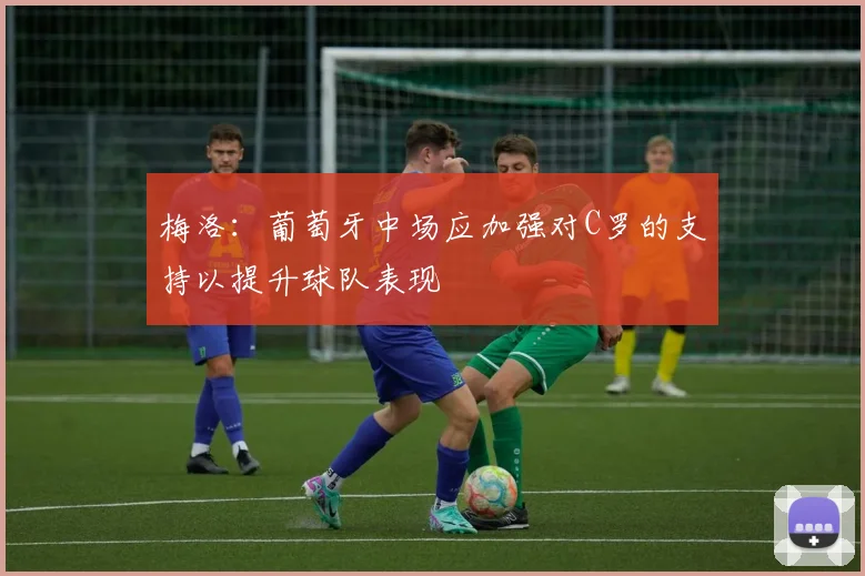 梅洛：葡萄牙中场应加强对C罗的支持以提升球队表现