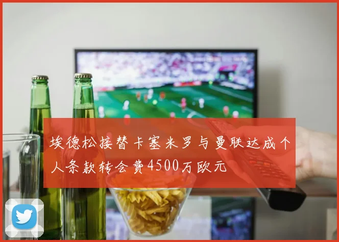 埃德松接替卡塞米罗与曼联达成个人条款转会费4500万欧元