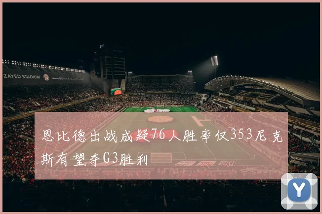 恩比德出战成疑76人胜率仅353尼克斯有望夺G3胜利