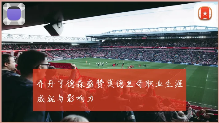 乔丹亨德森盛赞莫德里奇职业生涯成就与影响力