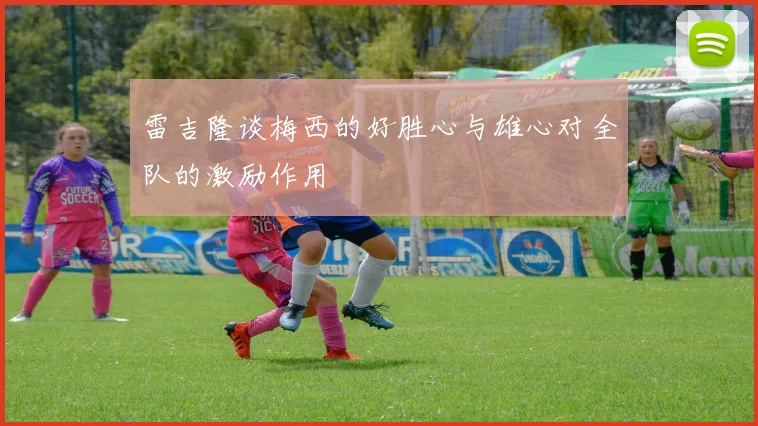 雷吉隆谈梅西的好胜心与雄心对全队的激励作用