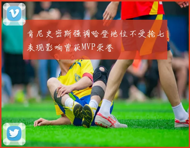 肯尼史密斯强调哈登地位不受抢七表现影响曾获MVP荣誉