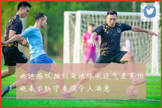 坎迪感叹抽到海地球衣运气差罗伯逊表示防守表现令人满意
