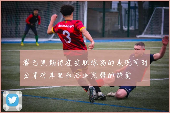 赛巴里期待在安联球场的表现同时分享对库里和浴血黑帮的热爱
