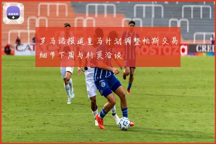 罗马诺报道皇马计划调整帕斯交易细节下周与科莫洽谈