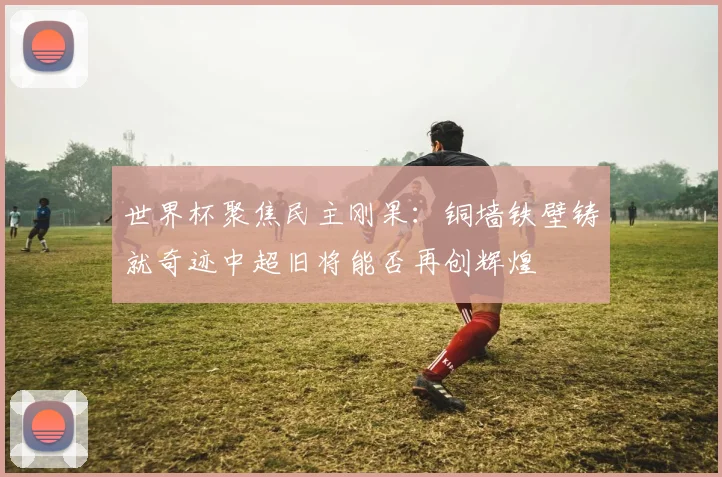 世界杯聚焦民主刚果：铜墙铁壁铸就奇迹中超旧将能否再创辉煌