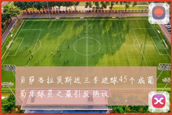 贡萨洛拉莫斯近三季进球45个成葡萄牙球员之最引发热议